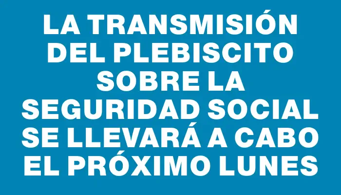 La transmisión del plebiscito sobre la seguridad social se llevará a cabo el próximo lunes