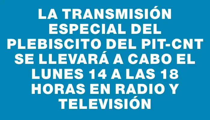 La transmisión especial del plebiscito del Pit-cnt se llevará a cabo el lunes 14 a las 18 horas en radio y televisión