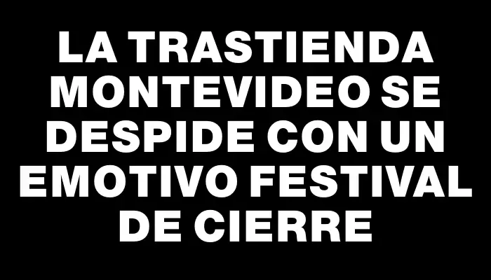 La Trastienda Montevideo se despide con un emotivo festival de cierre