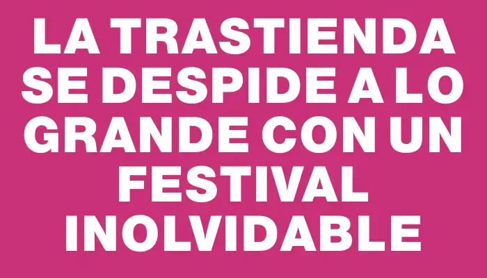 La Trastienda se despide a lo grande con un festival inolvidable