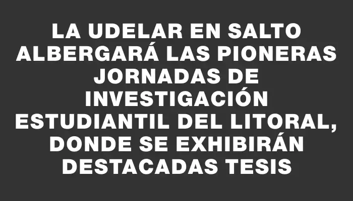 La UdelaR en Salto albergará las pioneras jornadas de investigación estudiantil del litoral, donde se exhibirán destacadas tesis