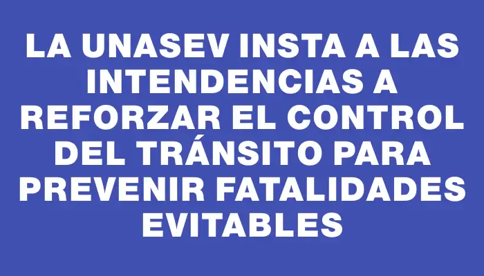 La Unasev insta a las Intendencias a reforzar el control del tránsito para prevenir fatalidades evitables