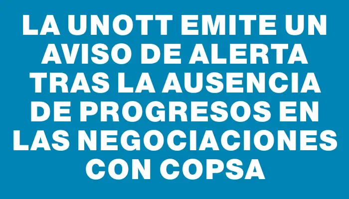 La Unott emite un Aviso de Alerta tras la ausencia de progresos en las negociaciones con Copsa