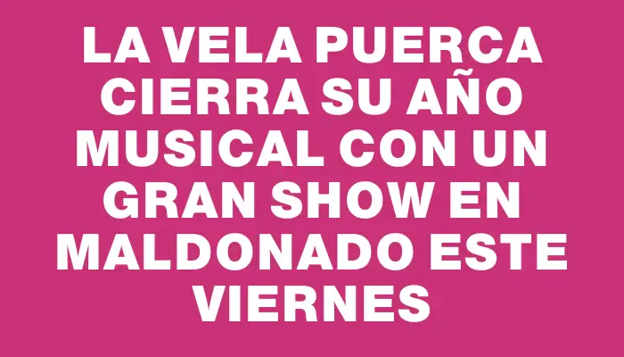 La Vela Puerca cierra su año musical con un gran show en Maldonado este viernes