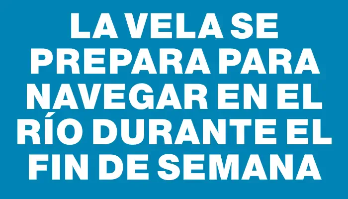 La Vela se prepara para navegar en el río durante el fin de semana