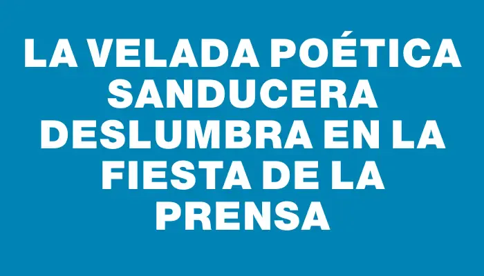 La velada poética sanducera deslumbra en la Fiesta de la Prensa