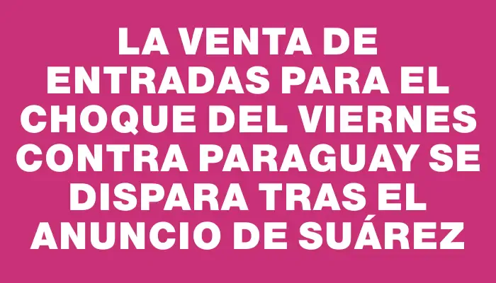 La venta de entradas para el choque del viernes contra Paraguay se dispara tras el anuncio de Suárez