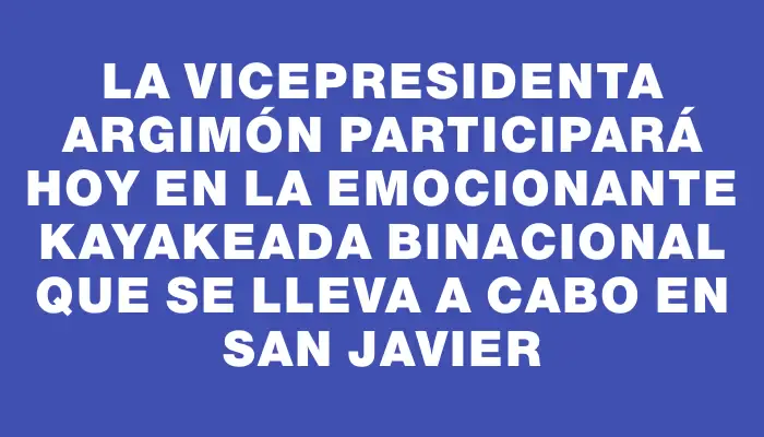 La vicepresidenta Argimón participará hoy en la emocionante kayakeada binacional que se lleva a cabo en San Javier