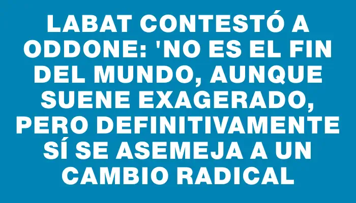 Labat contestó a Oddone: "No es el fin del mundo, aunque suene exagerado, pero definitivamente sí se asemeja a un cambio radical