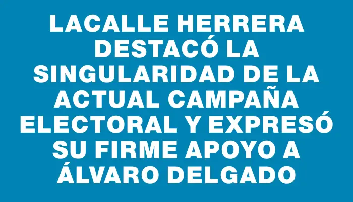 Lacalle Herrera destacó la singularidad de la actual campaña electoral y expresó su firme apoyo a Álvaro Delgado