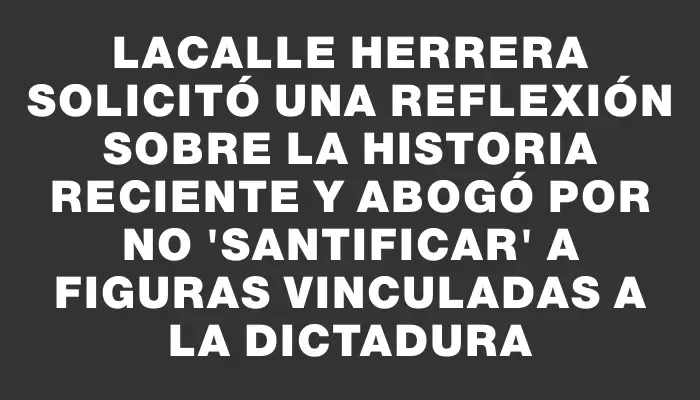 Lacalle Herrera solicitó una reflexión sobre la historia reciente y abogó por no "santificar" a figuras vinculadas a la dictadura