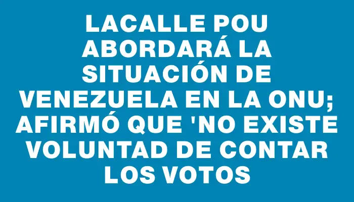 Lacalle Pou abordará la situación de Venezuela en la Onu; afirmó que "no existe voluntad de contar los votos