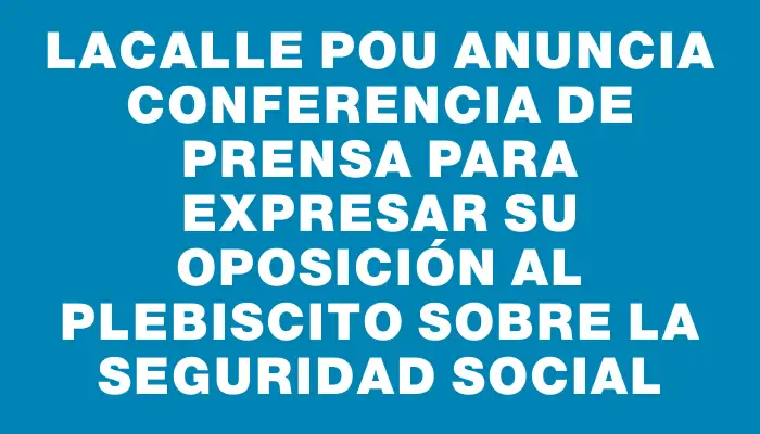 Lacalle Pou anuncia conferencia de prensa para expresar su oposición al plebiscito sobre la seguridad social