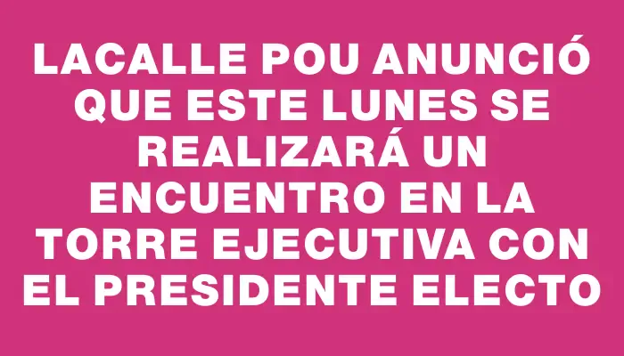 Lacalle Pou anunció que este lunes se realizará un encuentro en la Torre Ejecutiva con el presidente electo