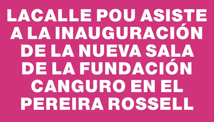 Lacalle Pou asiste a la inauguración de la nueva sala de la Fundación Canguro en el Pereira Rossell