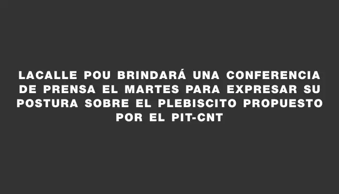 Lacalle Pou brindará una conferencia de prensa el martes para expresar su postura sobre el plebiscito propuesto por el Pit-cnt