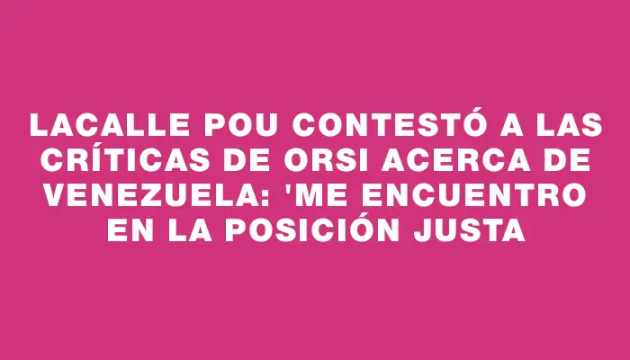 Lacalle Pou contestó a las críticas de Orsi acerca de Venezuela: "Me encuentro en la posición justa