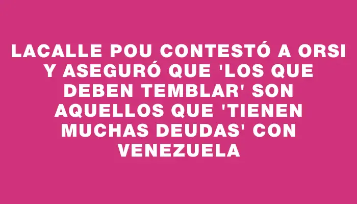 Lacalle Pou contestó a Orsi y aseguró que "los que deben temblar" son aquellos que "tienen muchas deudas" con Venezuela