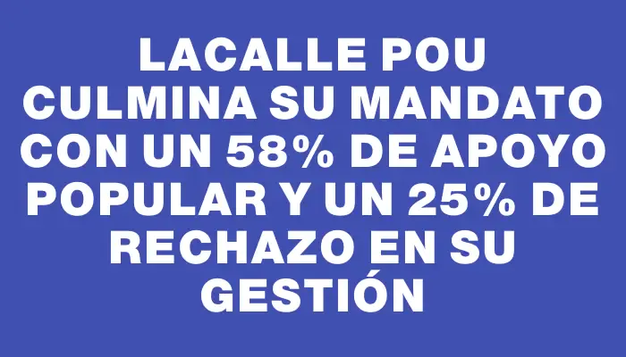 Lacalle Pou culmina su mandato con un 58% de apoyo popular y un 25% de rechazo en su gestión