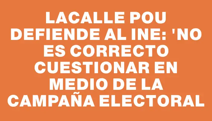 Lacalle Pou defiende al Ine: "No es correcto cuestionar en medio de la campaña electoral