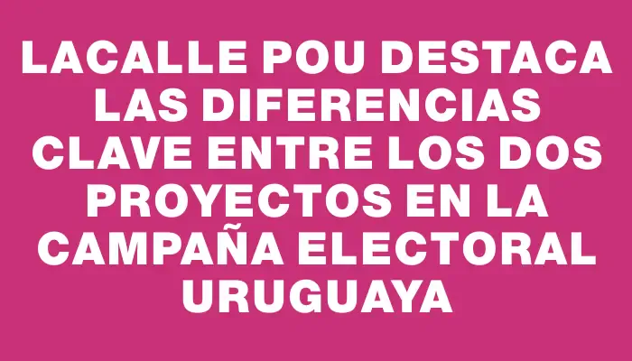 Lacalle Pou destaca las diferencias clave entre los dos proyectos en la campaña electoral uruguaya