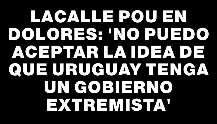 Lacalle Pou en Dolores: 'No puedo aceptar la idea de que Uruguay tenga un gobierno extremista'