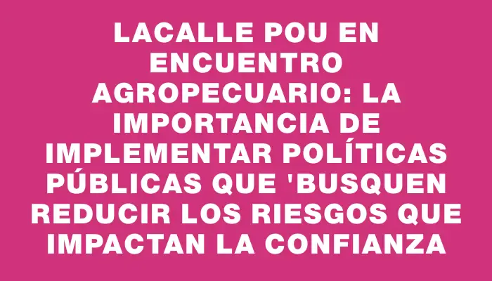 Lacalle Pou en encuentro agropecuario: la importancia de implementar políticas públicas que "busquen reducir los riesgos que impactan la confianza