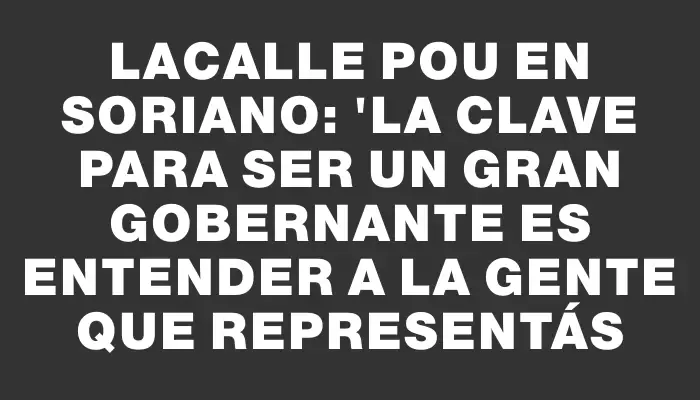 Lacalle Pou en Soriano: "La clave para ser un gran gobernante es entender a la gente que representás