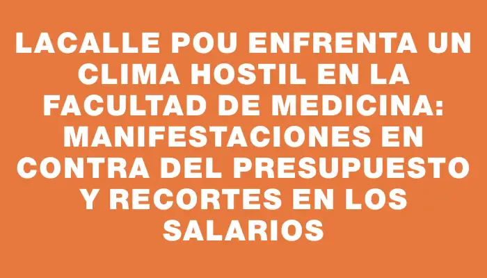 Lacalle Pou enfrenta un clima hostil en la Facultad de Medicina: manifestaciones en contra del presupuesto y recortes en los salarios