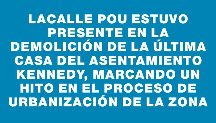 Lacalle Pou estuvo presente en la demolición de la última casa del asentamiento Kennedy, marcando un hito en el proceso de urbanización de la zona