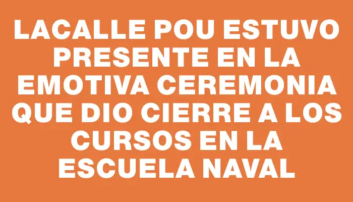 Lacalle Pou estuvo presente en la emotiva ceremonia que dio cierre a los cursos en la Escuela Naval