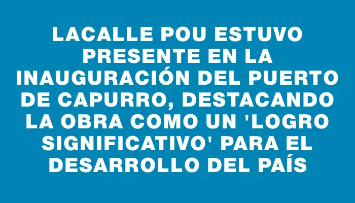 Lacalle Pou estuvo presente en la inauguración del puerto de Capurro, destacando la obra como un "logro significativo" para el desarrollo del país