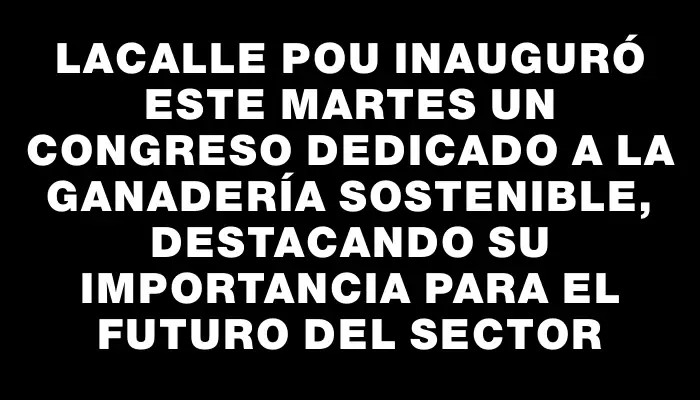 Lacalle Pou inauguró este martes un congreso dedicado a la ganadería sostenible, destacando su importancia para el futuro del sector