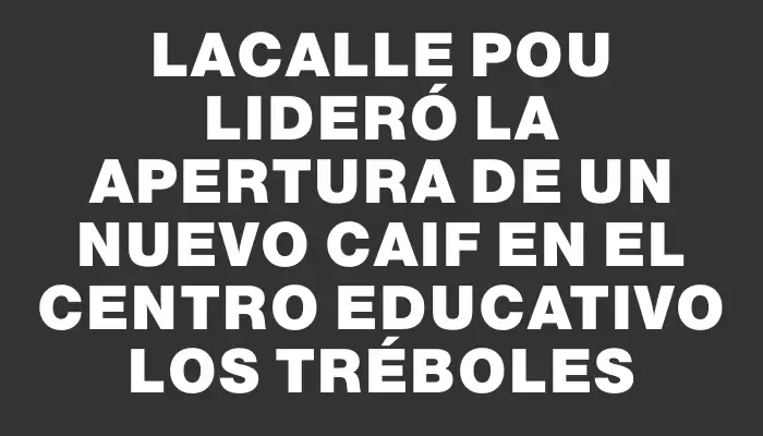 Lacalle Pou lideró la apertura de un nuevo Caif en el Centro Educativo Los Tréboles