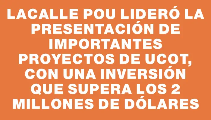 Lacalle Pou lideró la presentación de importantes proyectos de Ucot, con una inversión que supera los 2 millones de dólares