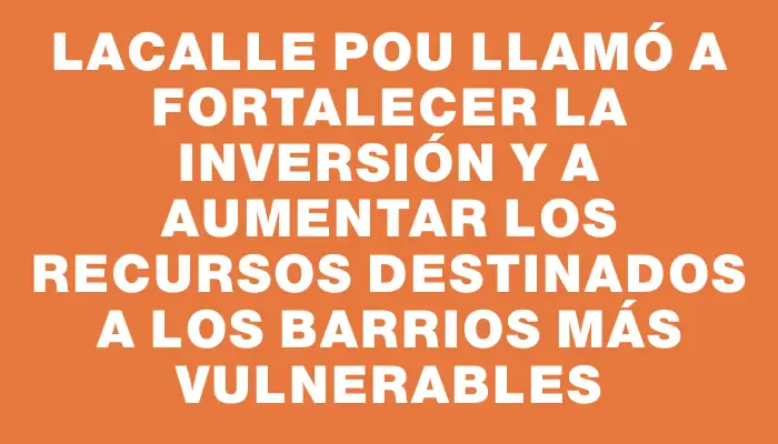 Lacalle Pou llamó a fortalecer la inversión y a aumentar los recursos destinados a los barrios más vulnerables