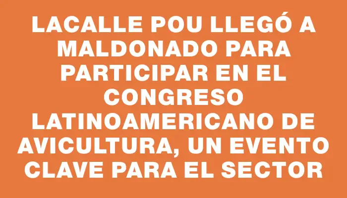 Lacalle Pou llegó a Maldonado para participar en el Congreso Latinoamericano de Avicultura, un evento clave para el sector