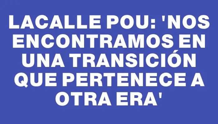 Lacalle Pou: 'Nos encontramos en una transición que pertenece a otra era'