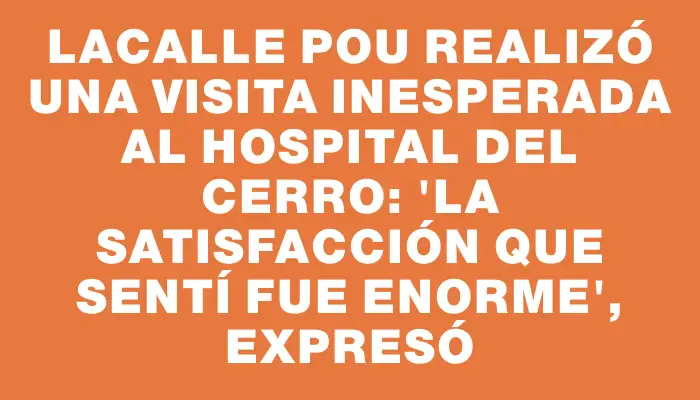 Lacalle Pou realizó una visita inesperada al Hospital del Cerro: "La satisfacción que sentí fue enorme", expresó