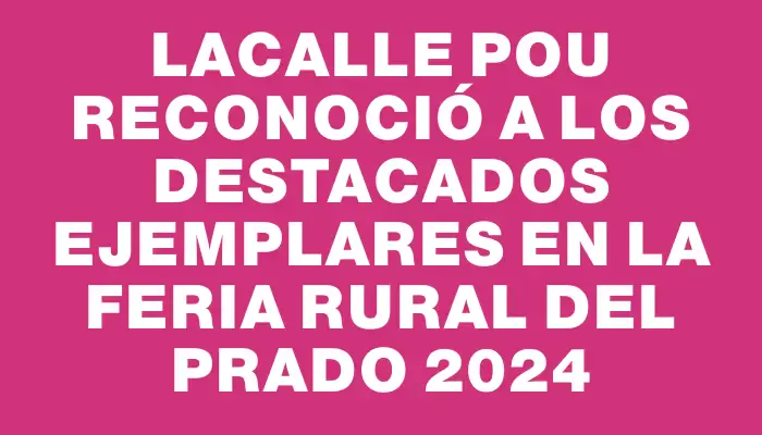 Lacalle Pou reconoció a los destacados ejemplares en la Feria Rural del Prado 2024