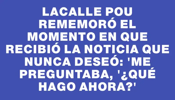 Lacalle Pou rememoró el momento en que recibió la noticia que nunca deseó: "Me preguntaba, '¿Qué hago ahora?'