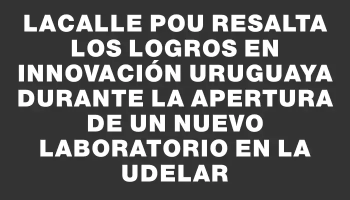 Lacalle Pou resalta los logros en innovación uruguaya durante la apertura de un nuevo laboratorio en la Udelar