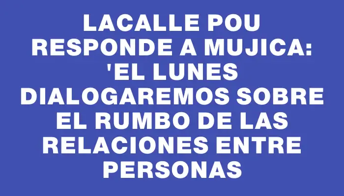 Lacalle Pou responde a Mujica: "El lunes dialogaremos sobre el rumbo de las relaciones entre personas