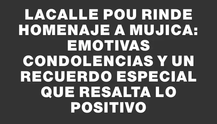 Lacalle Pou rinde homenaje a Mujica: emotivas condolencias y un recuerdo especial que resalta lo positivo
