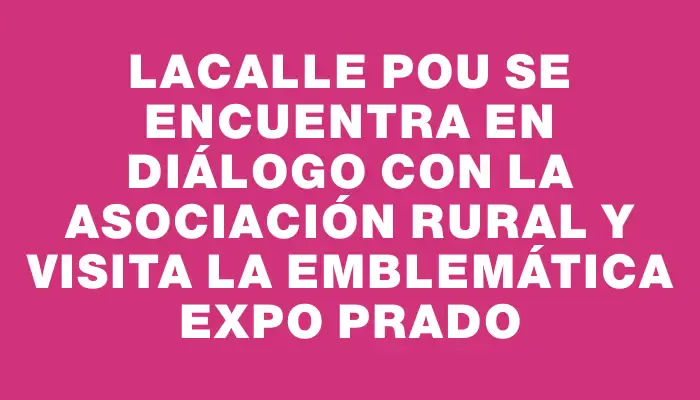 Lacalle Pou se encuentra en diálogo con la Asociación Rural y visita la emblemática Expo Prado