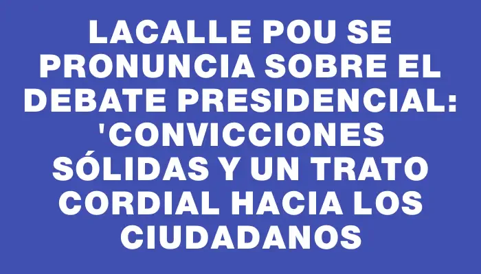 Lacalle Pou se pronuncia sobre el debate presidencial: "Convicciones sólidas y un trato cordial hacia los ciudadanos