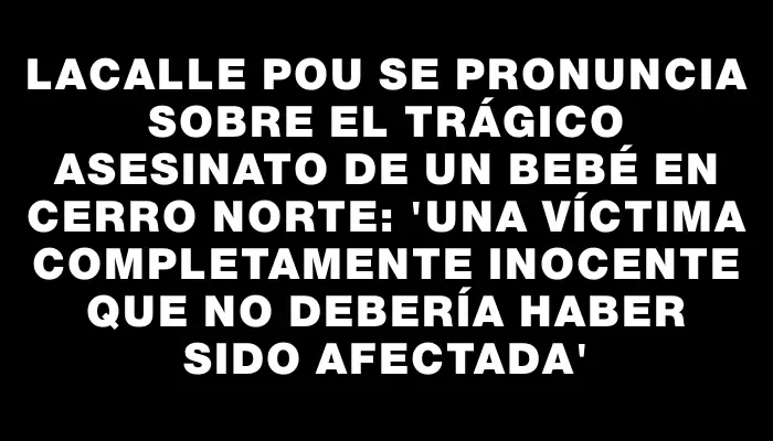 Lacalle Pou se pronuncia sobre el trágico asesinato de un bebé en Cerro Norte: 'Una víctima completamente inocente que no debería haber sido afectada'