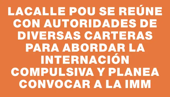 Lacalle Pou se reúne con autoridades de diversas carteras para abordar la internación compulsiva y planea convocar a la Imm