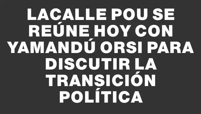 Lacalle Pou se reúne hoy con Yamandú Orsi para discutir la transición política