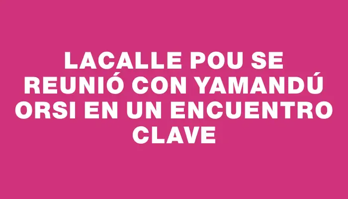 Lacalle Pou se reunió con Yamandú Orsi en un encuentro clave